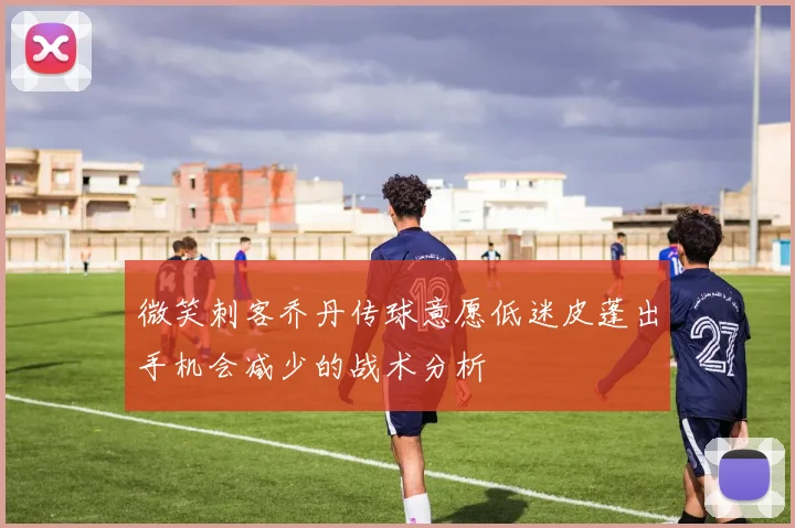 微笑刺客乔丹传球意愿低迷皮蓬出手机会减少的战术分析