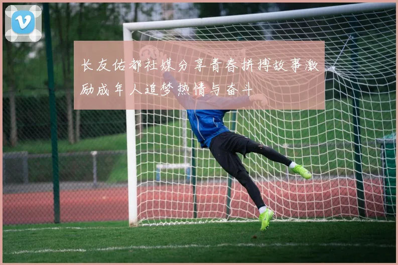 长友佑都社媒分享青春拼搏故事激励成年人追梦热情与奋斗