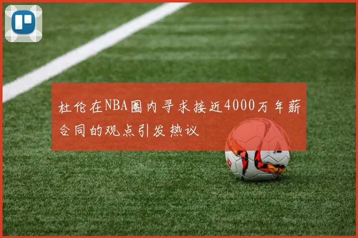 杜伦在NBA圈内寻求接近4000万年薪合同的观点引发热议