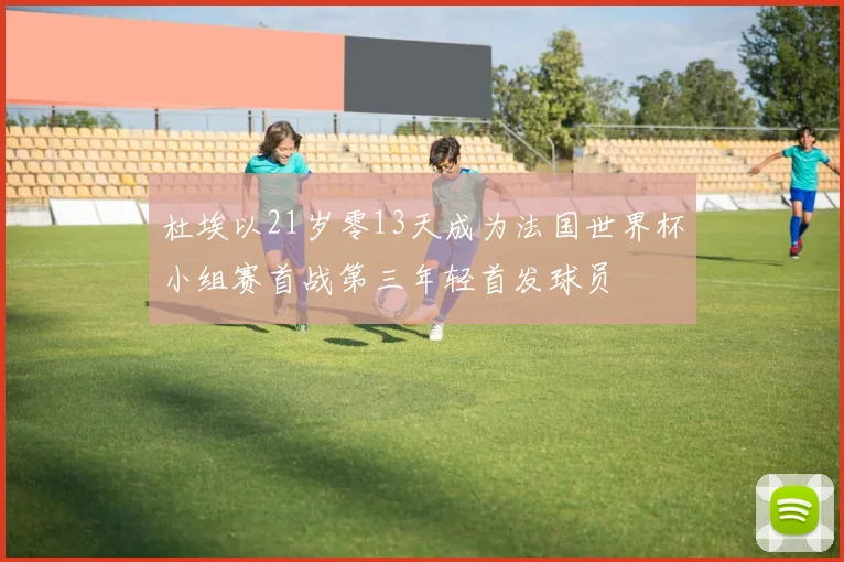 杜埃以21岁零13天成为法国世界杯小组赛首战第三年轻首发球员