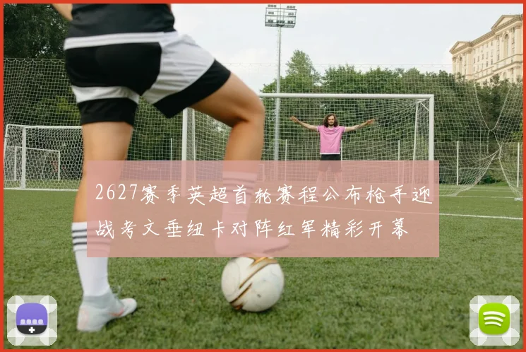 2627赛季英超首轮赛程公布枪手迎战考文垂纽卡对阵红军精彩开幕