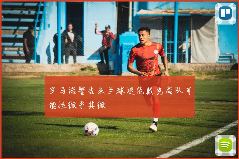 罗马诺警告米兰球迷范戴克离队可能性微乎其微