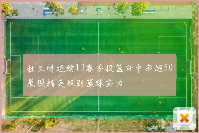 杜兰特连续13赛季投篮命中率超50展现精英级别篮球实力