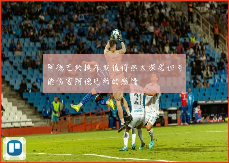阿德巴约换布朗值得热火深思但可能伤害阿德巴约的感情