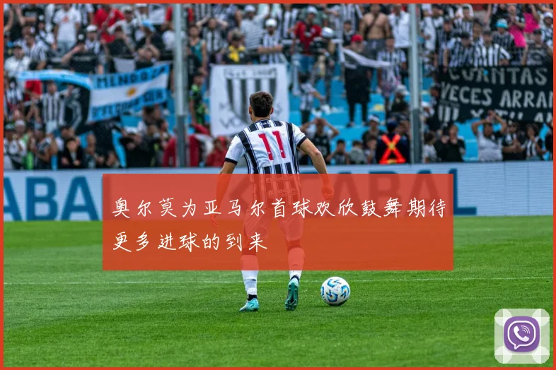 奥尔莫为亚马尔首球欢欣鼓舞期待更多进球的到来