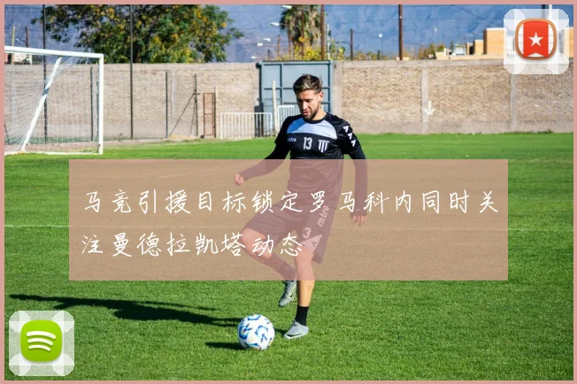 马竞引援目标锁定罗马科内同时关注曼德拉凯塔动态