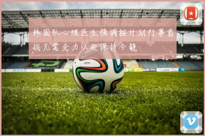 韩国队心理医生强调按计划行事首战无需全力以赴保持冷静