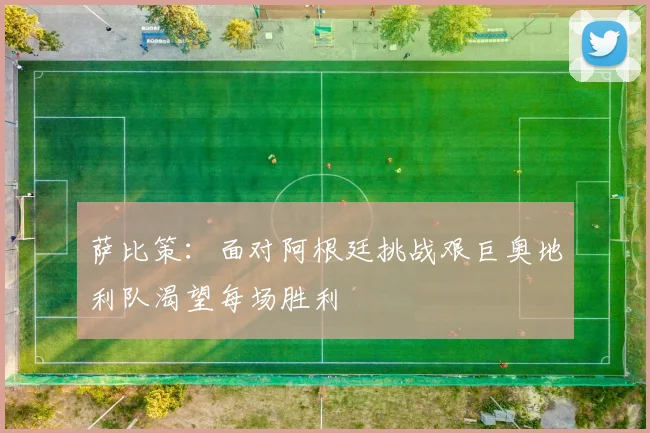 萨比策：面对阿根廷挑战艰巨奥地利队渴望每场胜利
