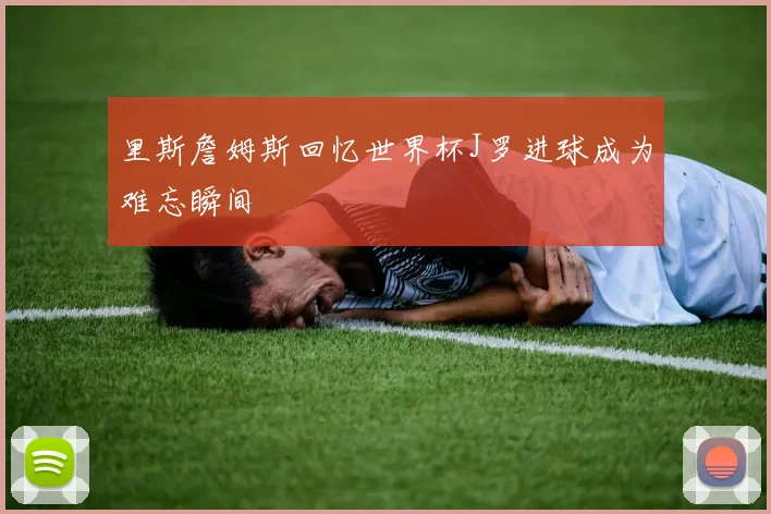 里斯詹姆斯回忆世界杯J罗进球成为难忘瞬间