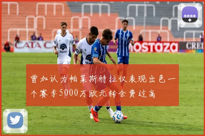 曾加认为帕莱斯特拉仅表现出色一个赛季5000万欧元转会费过高