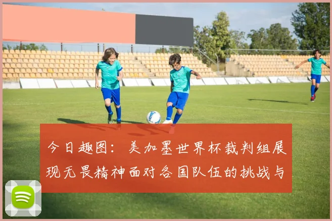 今日趣图：美加墨世界杯裁判组展现无畏精神面对各国队伍的挑战与针对