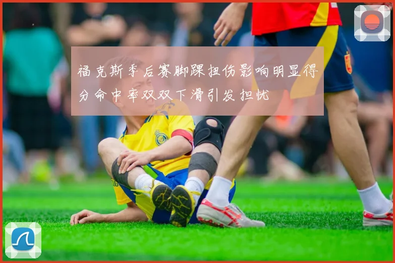 福克斯季后赛脚踝扭伤影响明显得分命中率双双下滑引发担忧