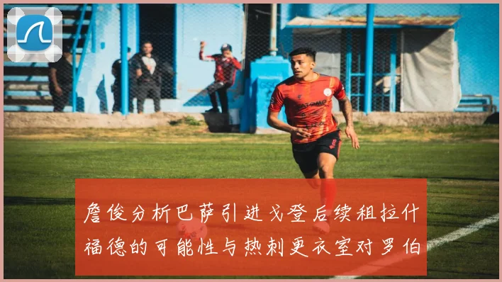 詹俊分析巴萨引进戈登后续租拉什福德的可能性与热刺更衣室对罗伯逊的需求