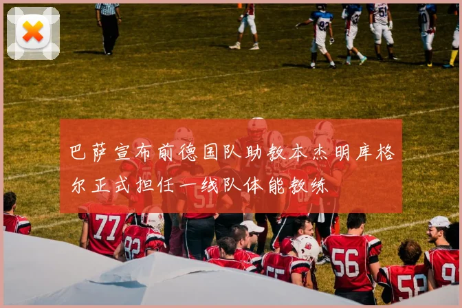 巴萨宣布前德国队助教本杰明库格尔正式担任一线队体能教练