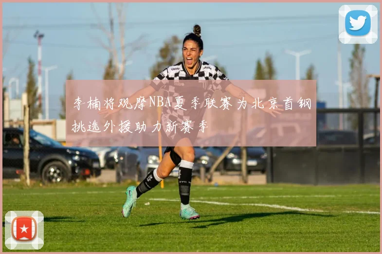 李楠将观摩NBA夏季联赛为北京首钢挑选外援助力新赛季