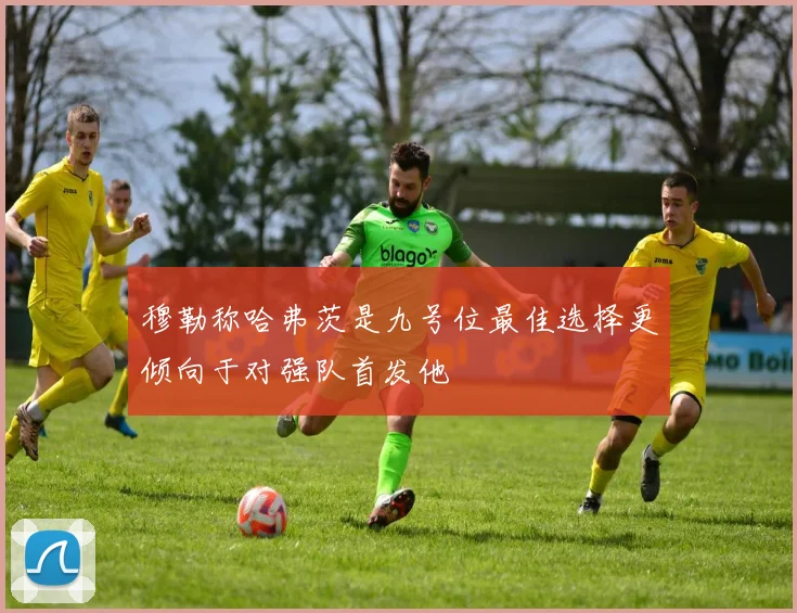 穆勒称哈弗茨是九号位最佳选择更倾向于对强队首发他