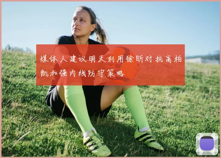 媒体人建议明天利用徐昕对抗高柏凯加强内线防守策略