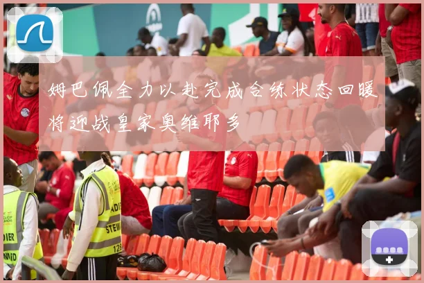 姆巴佩全力以赴完成合练状态回暖将迎战皇家奥维耶多