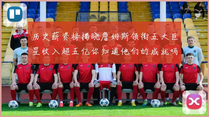 历史薪资榜揭晓詹姆斯领衔五大巨星收入超五亿你知道他们的成就吗