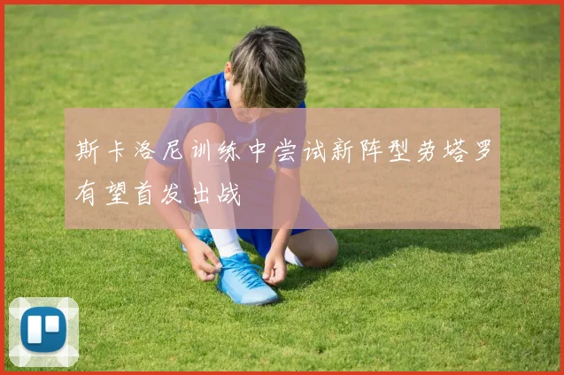 斯卡洛尼训练中尝试新阵型劳塔罗有望首发出战