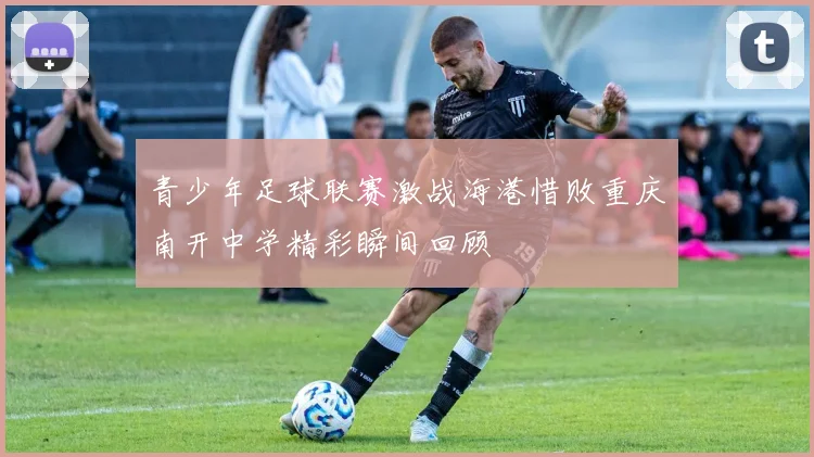 青少年足球联赛激战海港惜败重庆南开中学精彩瞬间回顾